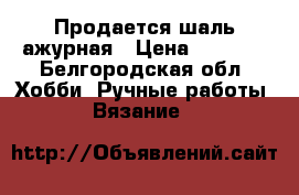 Продается шаль ажурная › Цена ­ 1 300 - Белгородская обл. Хобби. Ручные работы » Вязание   